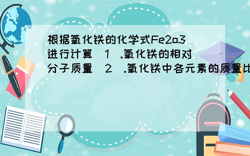 根据氧化铁的化学式Fe2o3进行计算（1）.氧化铁的相对分子质量(2).氧化铁中各元素的质量比（3）.氧化铁中铁元素的质量分数