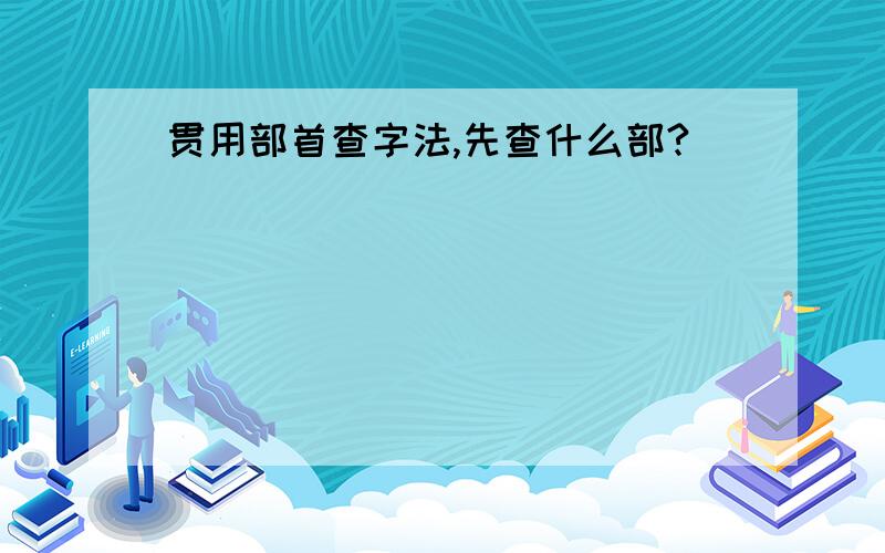 贯用部首查字法,先查什么部?