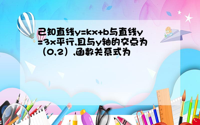 己知直线y=kx+b与直线y=3x平行,且与y轴的交点为（0,2）,函数关系式为