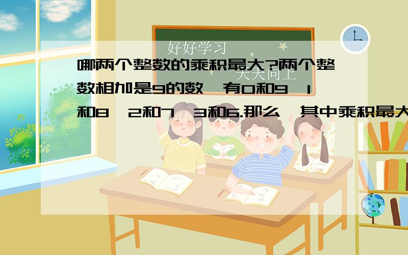 哪两个整数的乘积最大?两个整数相加是9的数,有0和9,1和8,2和7,3和6.那么,其中乘积最大的是哪两个整数相乘呢?同学们,动动脑筋!