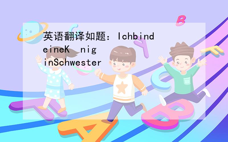 英语翻译如题：IchbindeineKöniginSchwester