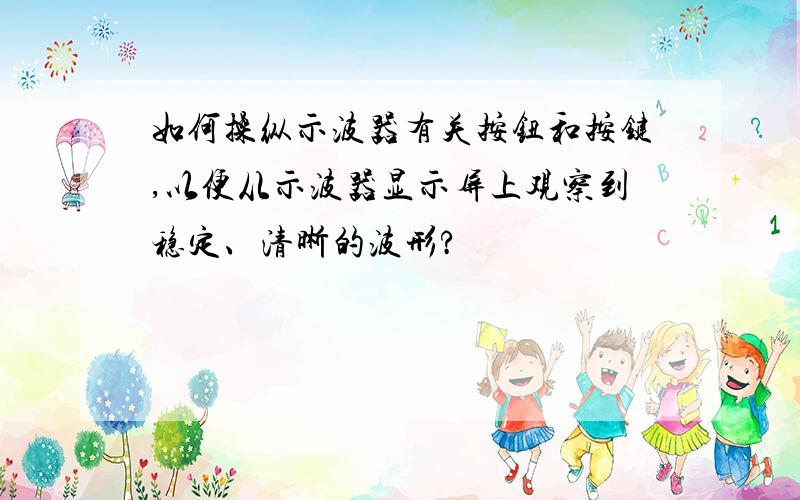 如何操纵示波器有关按钮和按键,以便从示波器显示屏上观察到稳定、清晰的波形?