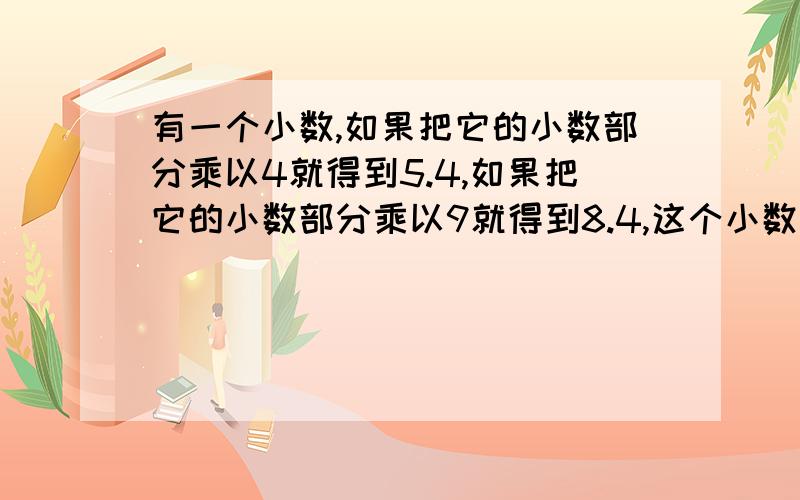 有一个小数,如果把它的小数部分乘以4就得到5.4,如果把它的小数部分乘以9就得到8.4,这个小数是()