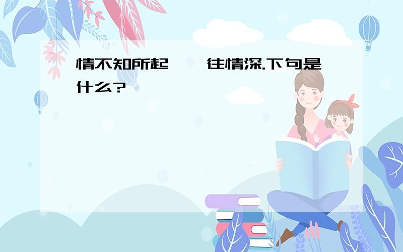 情不知所起,一往情深.下句是什么?