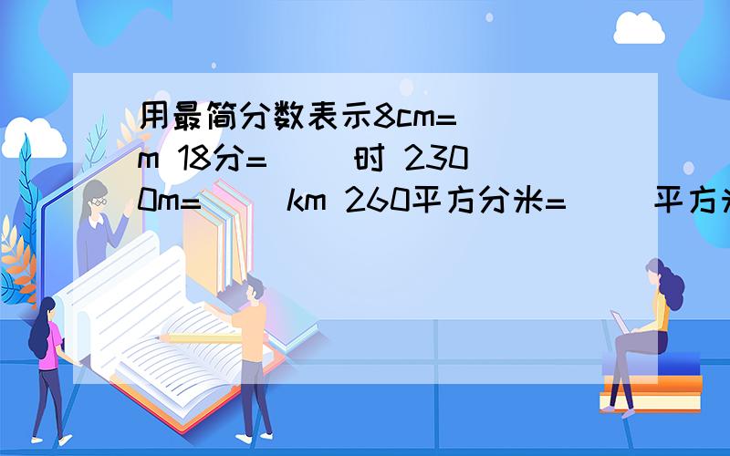 用最简分数表示8cm=（ ）m 18分=（ ）时 2300m=（ ）km 260平方分米=（ ）平方米我的悬赏分多的是,看你有没有本领拿!