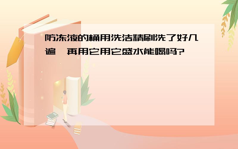 防冻液的桶用洗洁精刷洗了好几遍,再用它用它盛水能喝吗?