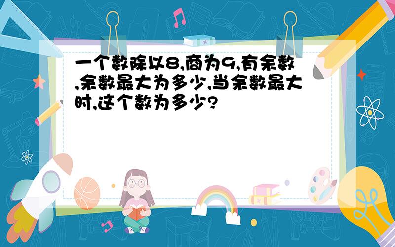 一个数除以8,商为9,有余数,余数最大为多少,当余数最大时,这个数为多少?
