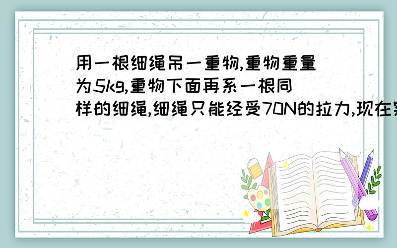 用一根细绳吊一重物,重物重量为5kg,重物下面再系一根同样的细绳,细绳只能经受70N的拉力,现在突然向下拉一下下面的线,设力的最大值为50N,则A、下面的线先断 B、上面的线先断C、两线一起断