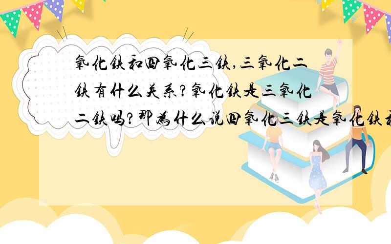 氧化铁和四氧化三铁,三氧化二铁有什么关系?氧化铁是三氧化二铁吗?那为什么说四氧化三铁是氧化铁和三氧化二铁混合而成呢?它们与氧化程度有关吗?请分析一下,最好具体点.多谢了!