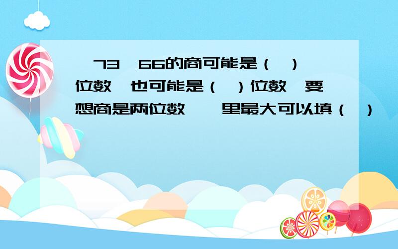 □73÷66的商可能是（ ）位数,也可能是（ ）位数,要想商是两位数,□里最大可以填（ ）