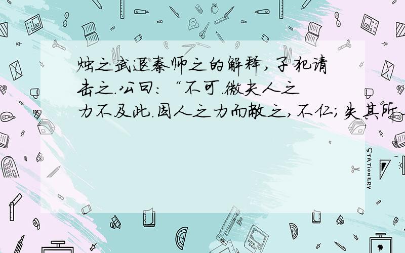 烛之武退秦师之的解释,子犯请击之.公曰：“不可.微夫人之力不及此.因人之力而敝之,不仁；失其所与,不知；以乱易整不武.吾其还也.”亦去之.此段所有之的解释