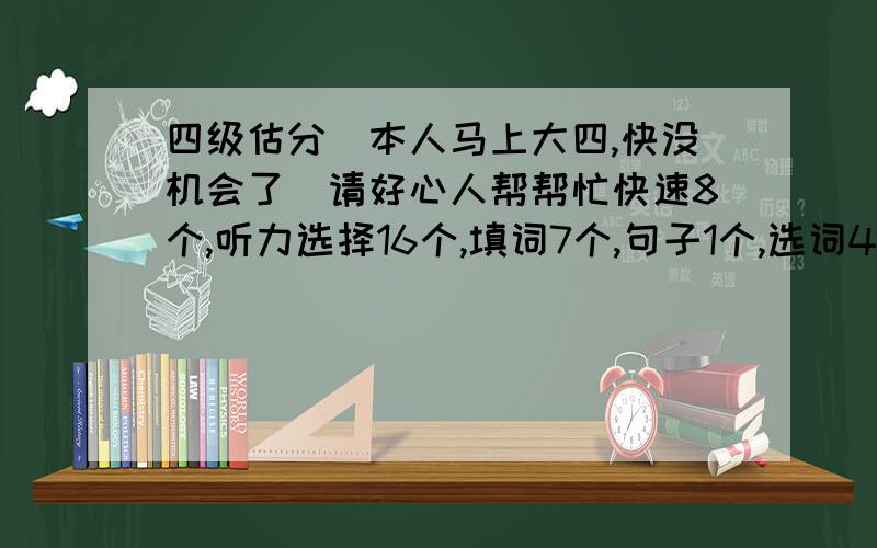 四级估分（本人马上大四,快没机会了）请好心人帮帮忙快速8个,听力选择16个,填词7个,句子1个,选词4个,深度7个,完型15个,翻译1个,作文算及格