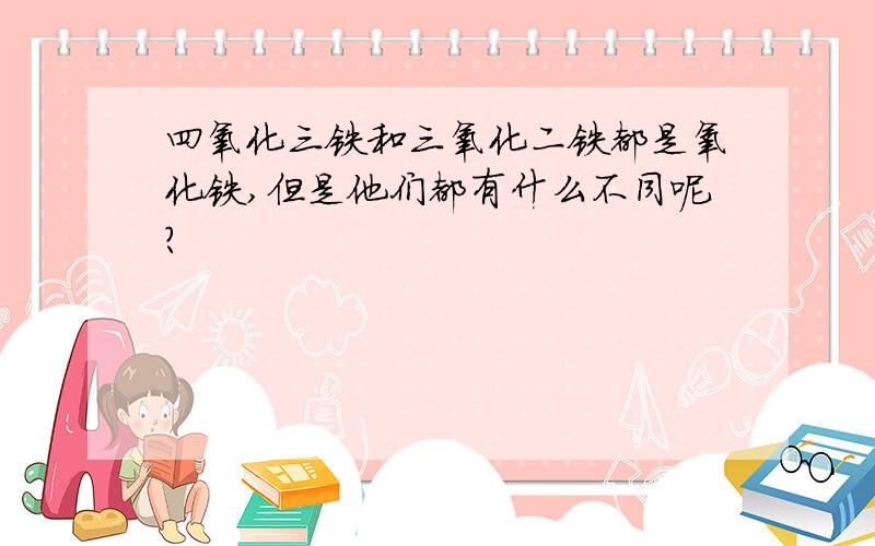 四氧化三铁和三氧化二铁都是氧化铁,但是他们都有什么不同呢?