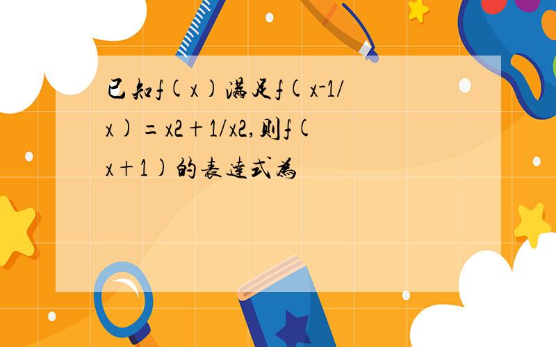 已知f(x)满足f(x-1/x)=x2+1/x2,则f(x+1)的表达式为