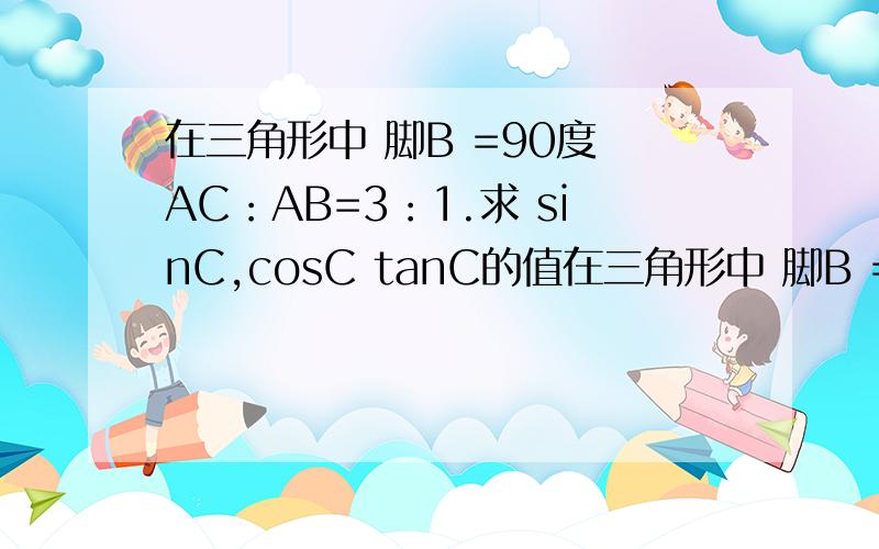 在三角形中 脚B =90度 AC：AB=3：1.求 sinC,cosC tanC的值在三角形中 脚B =90度 AC：AB=3：1.求 sinC,cosC tanC的值