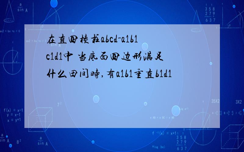 在直四棱柱abcd-a1b1c1d1中 当底面四边形满足什么田间时,有a1b1垂直b1d1