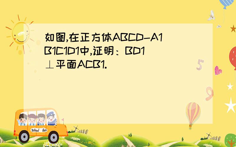 如图,在正方体ABCD-A1B1C1D1中,证明：BD1⊥平面ACB1.