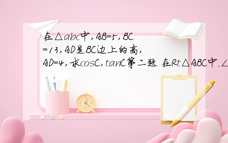 在△abc中,AB=5,BC=13,AD是BC边上的高,AD=4,求cosC,tanC第二题 在Rt△ABC中，∠ACB=90°，CD⊥AB于点D，AC=根号3，BC=根号6，求∠BCD的三个三角函数值，求求了