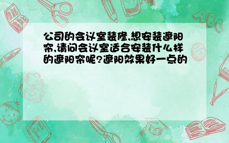 公司的会议室装修,想安装遮阳帘,请问会议室适合安装什么样的遮阳帘呢?遮阳效果好一点的