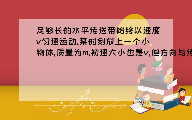 足够长的水平传送带始终以速度v匀速运动.某时刻放上一个小物体,质量为m,初速大小也是v,但方向与传动带的运动方向相反.最后小物体的速度与传送带相同.在小物体与传送带间有相对运动的