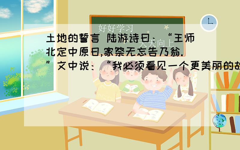 土地的誓言 陆游诗曰：“王师北定中原日,家祭无忘告乃翁.”文中说：“我必须看见一个更美丽的故乡出现在我的面前——或者我的坟前.”你觉的文中这句话表达了作者怎样的思想感情