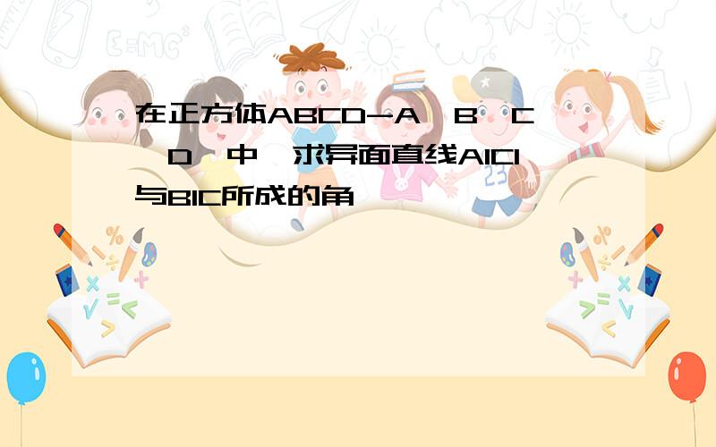 在正方体ABCD-A'B'C'D'中,求异面直线A1C1与B1C所成的角