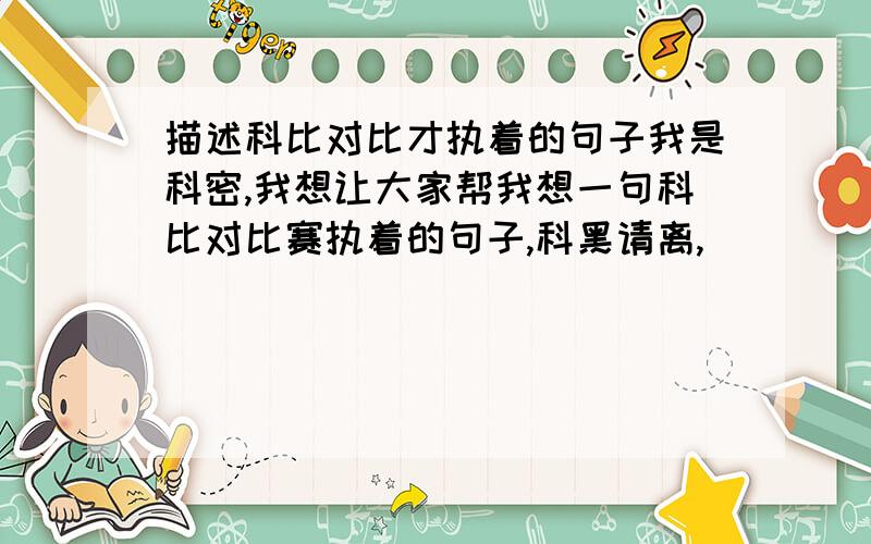 描述科比对比才执着的句子我是科密,我想让大家帮我想一句科比对比赛执着的句子,科黑请离,