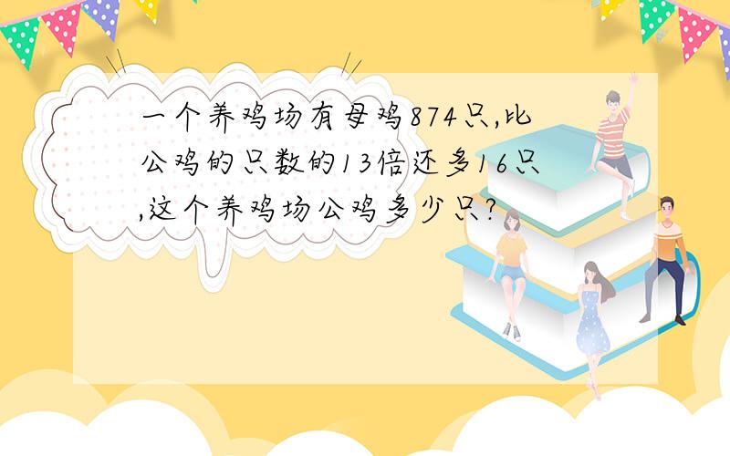 一个养鸡场有母鸡874只,比公鸡的只数的13倍还多16只,这个养鸡场公鸡多少只?