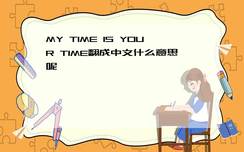 MY TIME IS YOUR TIME翻成中文什么意思呢