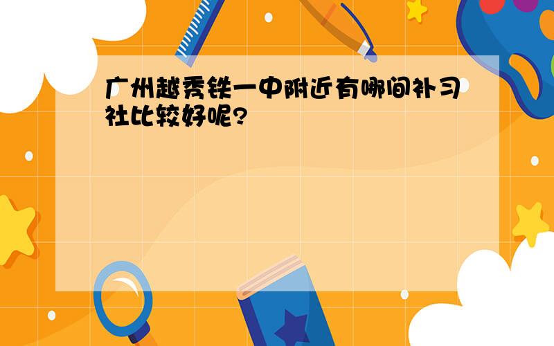 广州越秀铁一中附近有哪间补习社比较好呢?