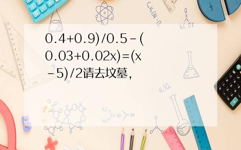 0.4+0.9)/0.5-(0.03+0.02x)=(x-5)/2请去坟墓,