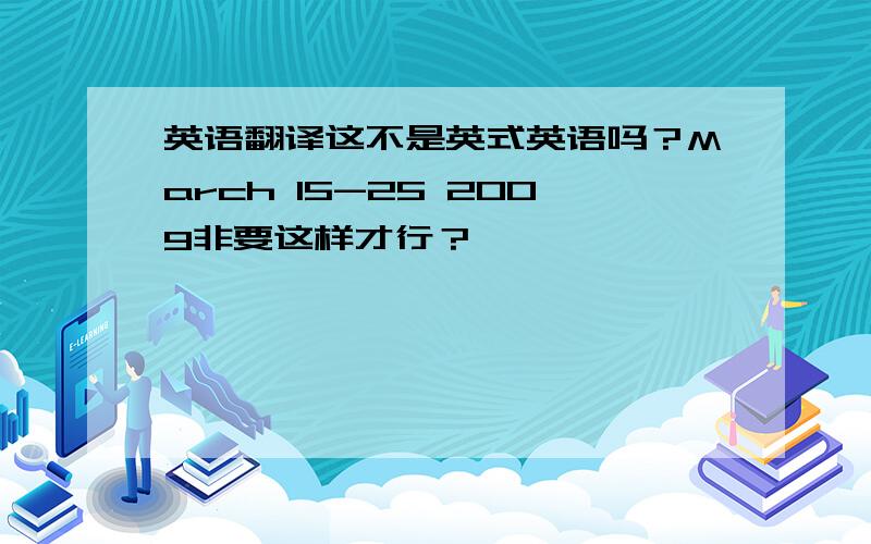 英语翻译这不是英式英语吗？March 15-25 2009非要这样才行？