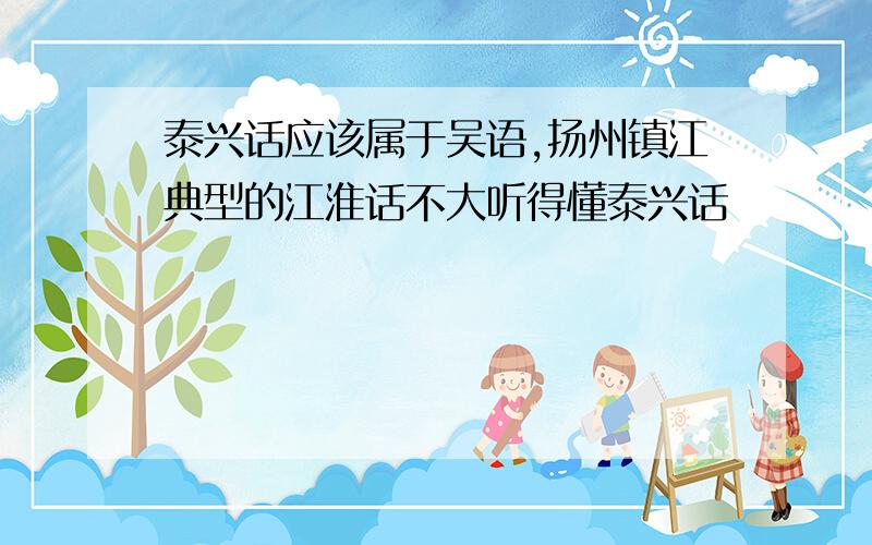 泰兴话应该属于吴语,扬州镇江典型的江淮话不大听得懂泰兴话