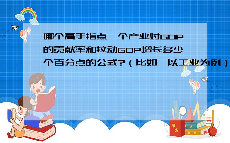 哪个高手指点一个产业对GDP的贡献率和拉动GDP增长多少个百分点的公式?（比如,以工业为例）?