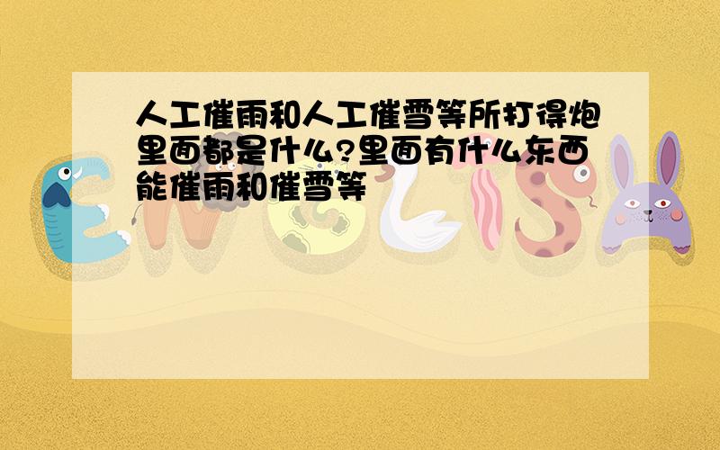 人工催雨和人工催雪等所打得炮里面都是什么?里面有什么东西能催雨和催雪等