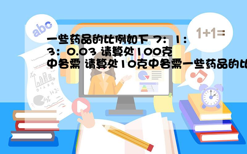 一些药品的比例如下 7：1：3：0.03 请算处100克中各需 请算处10克中各需一些药品的比例如下 7：1：3：0.03 请算处100克中各需 请算处10克中各需