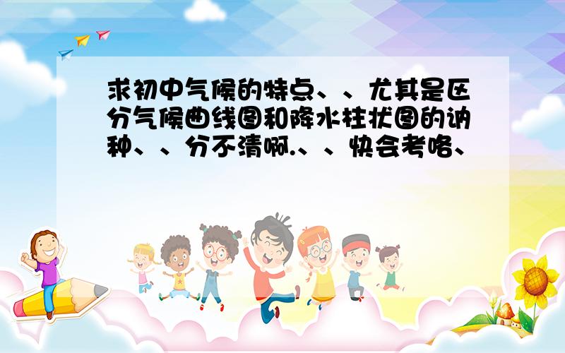 求初中气候的特点、、尤其是区分气候曲线图和降水柱状图的讷种、、分不清啊.、、快会考咯、