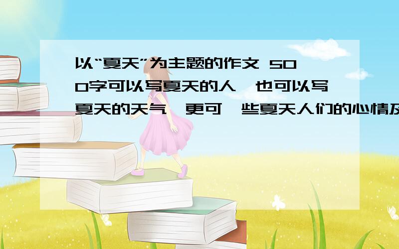 以“夏天”为主题的作文 500字可以写夏天的人,也可以写夏天的天气,更可一些夏天人们的心情及周围的一切