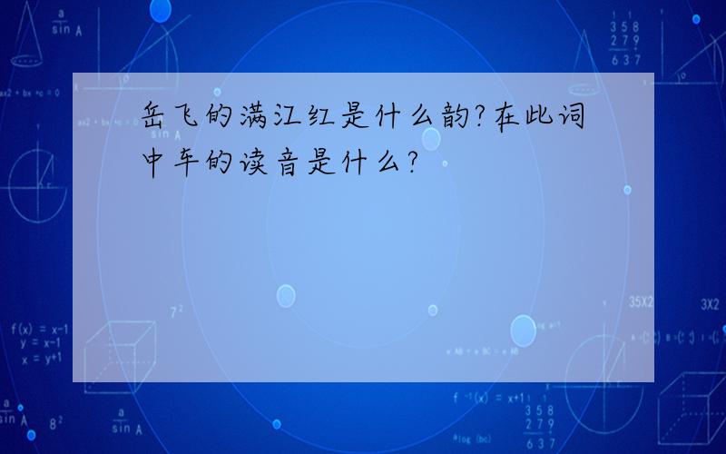 岳飞的满江红是什么韵?在此词中车的读音是什么?