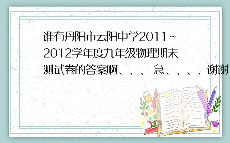 谁有丹阳市云阳中学2011~2012学年度九年级物理期末测试卷的答案啊、、、 急、、、、谢谢了、、、