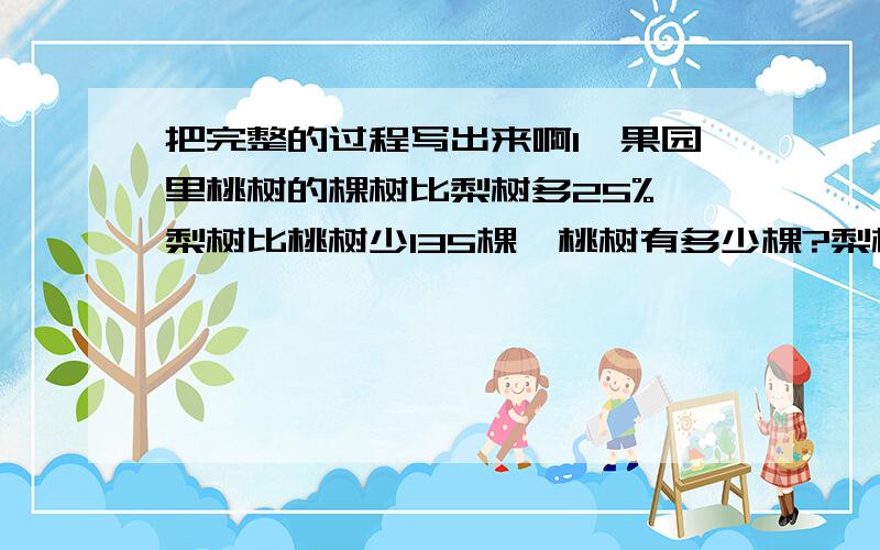 把完整的过程写出来啊1、果园里桃树的棵树比梨树多25%,梨树比桃树少135棵,桃树有多少棵?梨树有多少棵?2、小华和小明各有一些邮票,小华把自己邮票的12.5%给小明,两个人的邮票张数就一样多