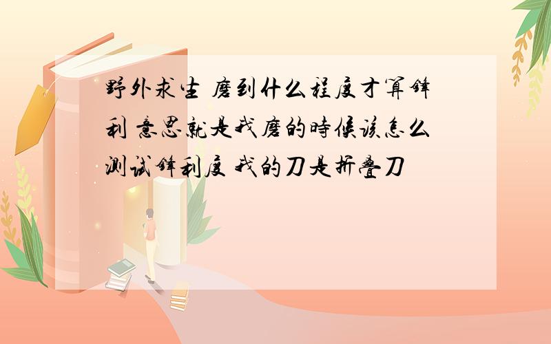 野外求生 磨到什么程度才算锋利 意思就是我磨的时候该怎么测试锋利度 我的刀是折叠刀