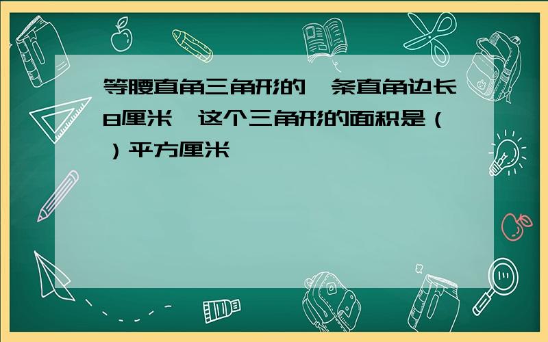 等腰直角三角形的一条直角边长8厘米,这个三角形的面积是（）平方厘米