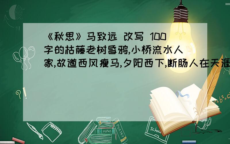 《秋思》马致远 改写 100字的枯藤老树昏鸦,小桥流水人家,故道西风瘦马,夕阳西下,断肠人在天涯.