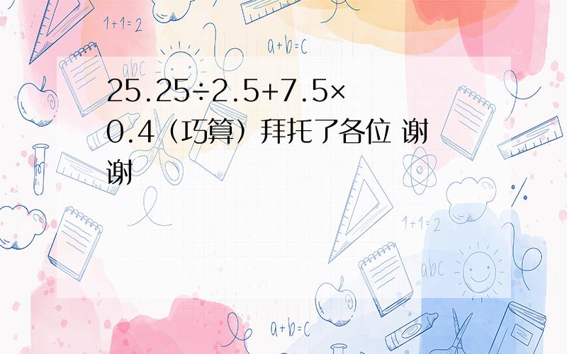 25.25÷2.5+7.5×0.4（巧算）拜托了各位 谢谢