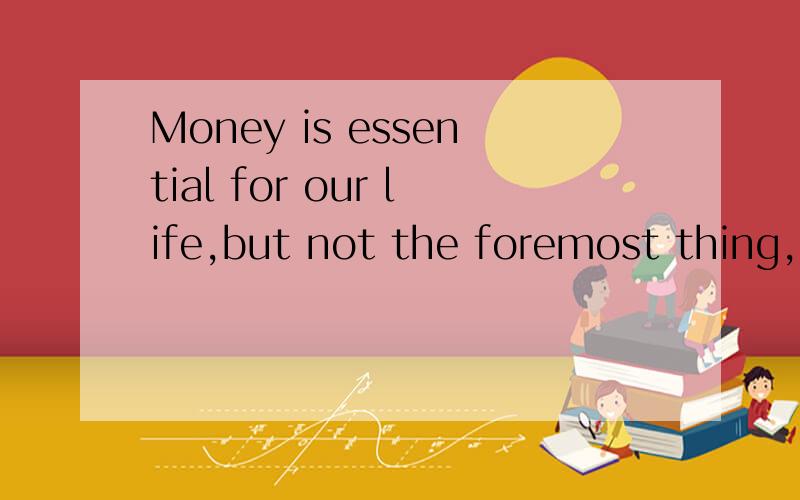 Money is essential for our life,but not the foremost thing,and teachers are supposed to cultivate children's healthy values.