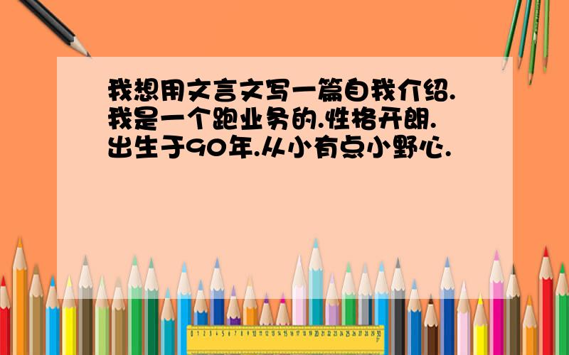 我想用文言文写一篇自我介绍.我是一个跑业务的.性格开朗.出生于90年.从小有点小野心.