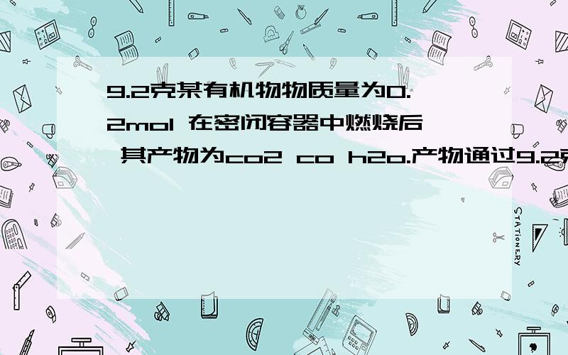 9.2克某有机物物质量为0.2mol 在密闭容器中燃烧后 其产物为co2 co h2o.产物通过9.2克某有机物物质量为0.2mol,在密闭容器中然烧后，其产物为co2,CO,H2O.产物通过浓H2SO4、灼热的CUO、碱石灰，测得浓H