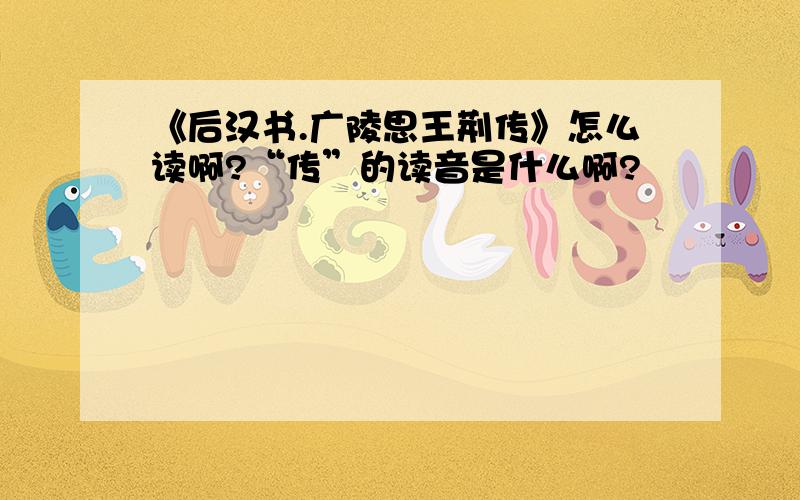 《后汉书.广陵思王荆传》怎么读啊?“传”的读音是什么啊?