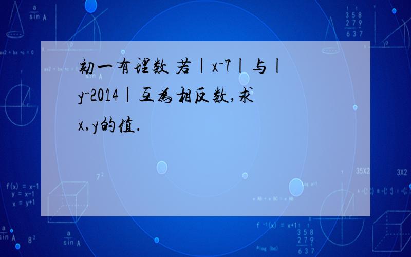 初一有理数 若|x－7|与|y－2014|互为相反数,求x,y的值.